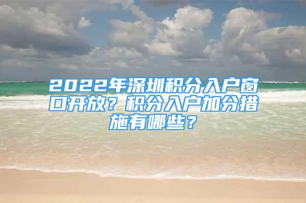 2022年深圳積分入戶窗口開放？積分入戶加分措施有哪些？