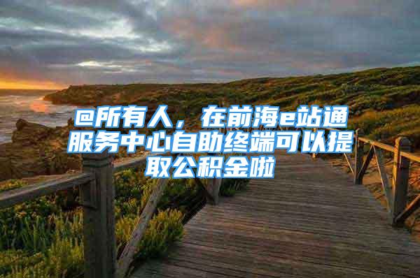 @所有人，在前海e站通服務(wù)中心自助終端可以提取公積金啦