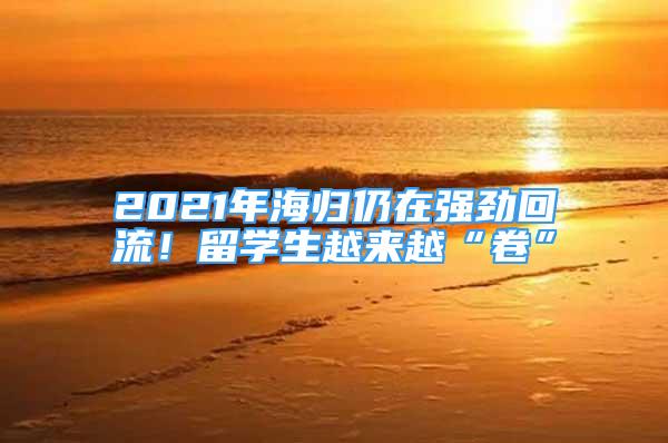 2021年海歸仍在強(qiáng)勁回流！留學(xué)生越來(lái)越“卷”