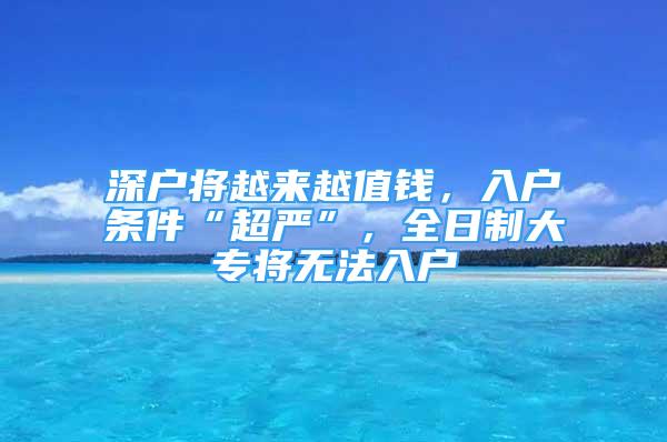 深戶將越來越值錢，入戶條件“超嚴(yán)”，全日制大專將無法入戶