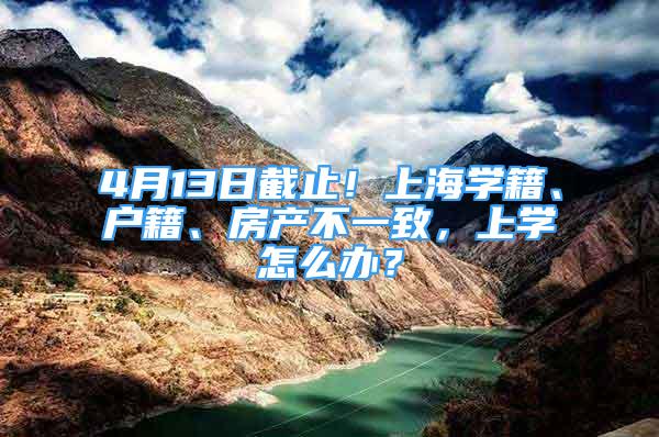 4月13日截止！上海學(xué)籍、戶籍、房產(chǎn)不一致，上學(xué)怎么辦？