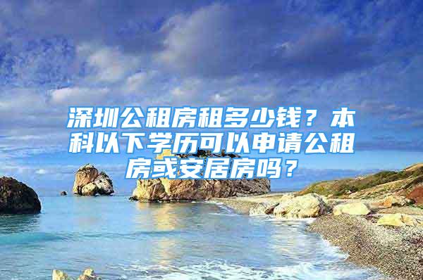 深圳公租房租多少錢？本科以下學(xué)歷可以申請(qǐng)公租房或安居房嗎？