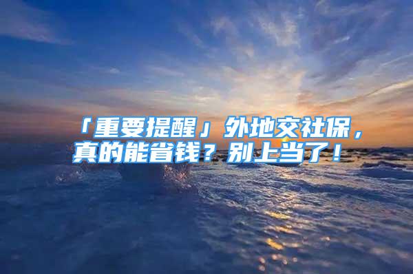 「重要提醒」外地交社保，真的能省錢(qián)？別上當(dāng)了！