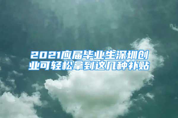 2021應(yīng)屆畢業(yè)生深圳創(chuàng)業(yè)可輕松拿到這幾種補(bǔ)貼