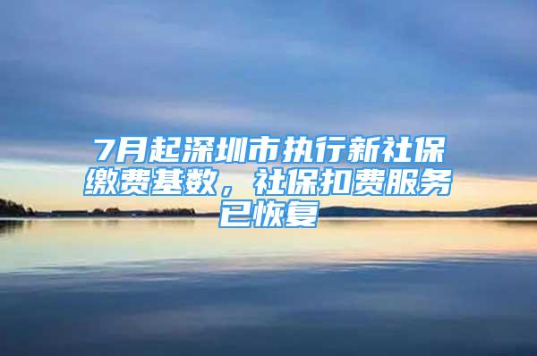 7月起深圳市執(zhí)行新社保繳費(fèi)基數(shù)，社?？圪M(fèi)服務(wù)已恢復(fù)