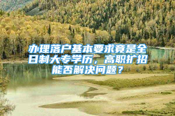 辦理落戶基本要求竟是全日制大專學(xué)歷，高職擴招能否解決問題？