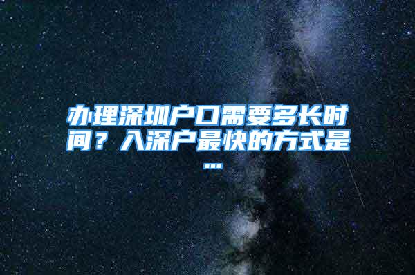 辦理深圳戶口需要多長時間？入深戶最快的方式是…