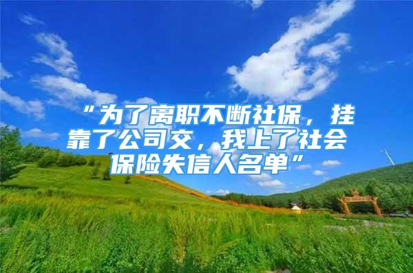 “為了離職不斷社保，掛靠了公司交，我上了社會(huì)保險(xiǎn)失信人名單”