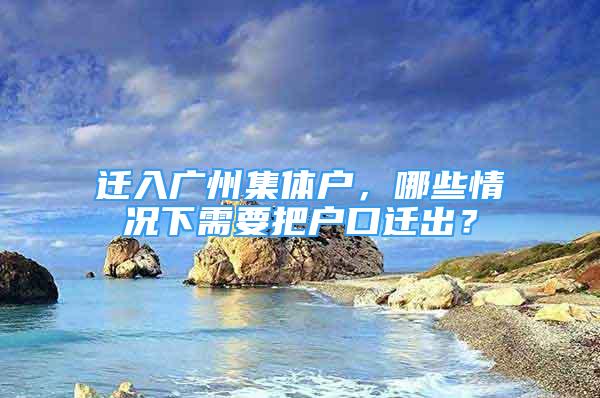 遷入廣州集體戶，哪些情況下需要把戶口遷出？