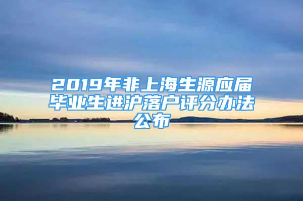 2019年非上海生源應(yīng)屆畢業(yè)生進滬落戶評分辦法公布