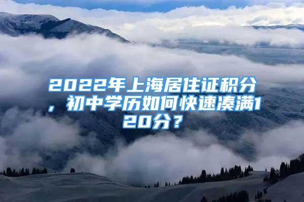 2022年上海居住證積分，初中學歷如何快速湊滿120分？