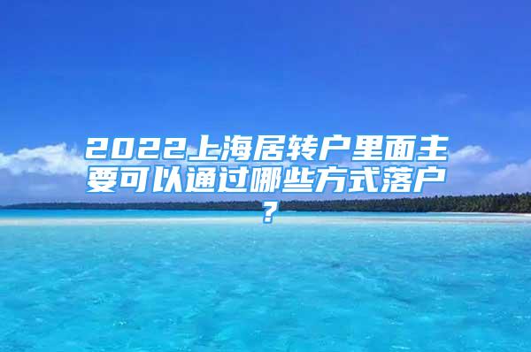 2022上海居轉(zhuǎn)戶里面主要可以通過哪些方式落戶？