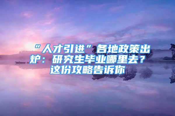 “人才引進(jìn)”各地政策出爐：研究生畢業(yè)哪里去？這份攻略告訴你