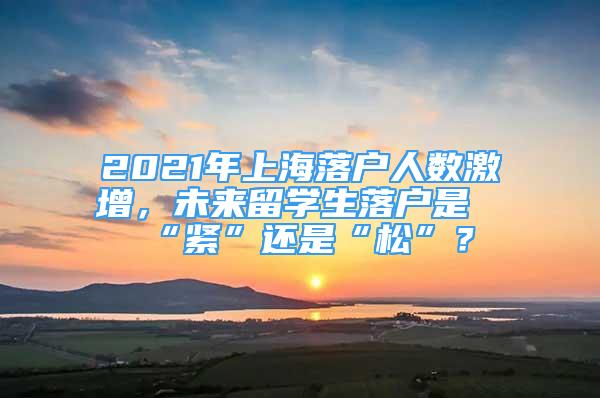 2021年上海落戶人數(shù)激增，未來(lái)留學(xué)生落戶是“緊”還是“松”？