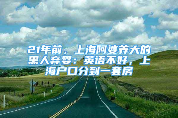 21年前，上海阿婆養(yǎng)大的黑人棄嬰：英語不好，上海戶口分到一套房