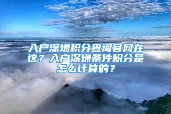 入戶深圳積分查詢官網(wǎng)在這？入戶深圳條件積分是怎么計算的？