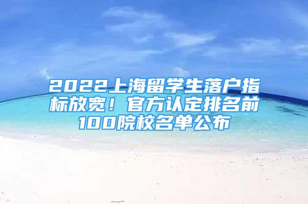 2022上海留學(xué)生落戶指標(biāo)放寬！官方認(rèn)定排名前100院校名單公布