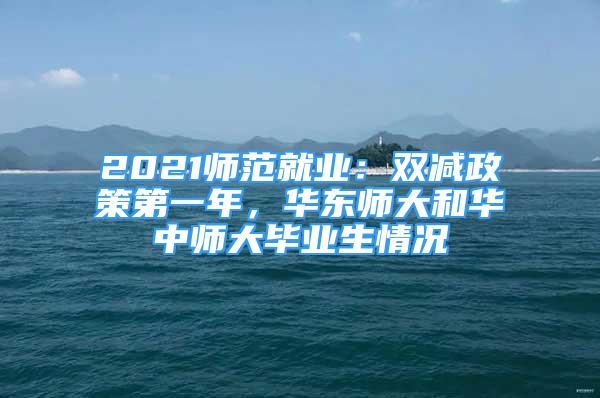 2021師范就業(yè)：雙減政策第一年，華東師大和華中師大畢業(yè)生情況