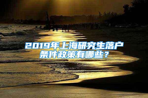 2019年上海研究生落戶條件政策有哪些？