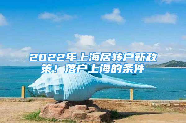 2022年上海居轉(zhuǎn)戶新政策！落戶上海的條件