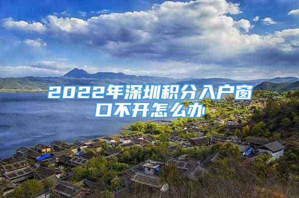 2022年深圳積分入戶窗口不開怎么辦