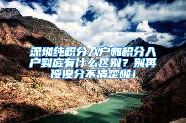 深圳純積分入戶和積分入戶到底有什么區(qū)別？別再傻傻分不清楚啦！