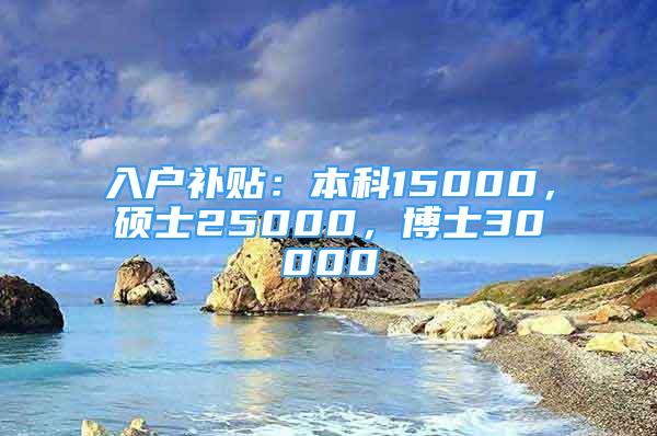 入戶補(bǔ)貼：本科15000，碩士25000，博士30000