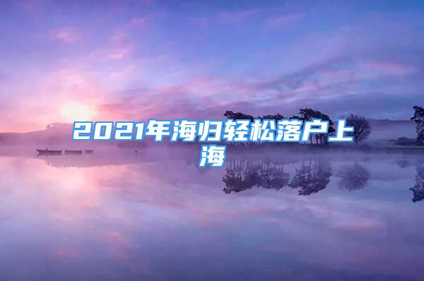 2021年海歸輕松落戶上海