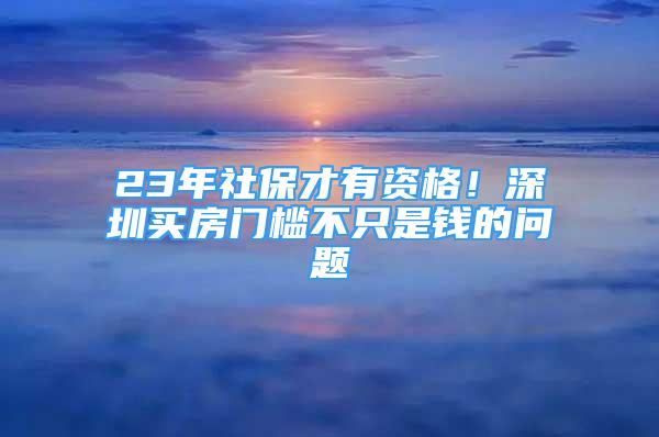 23年社保才有資格！深圳買房門檻不只是錢的問題