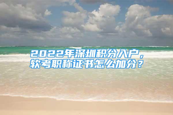 2022年深圳積分入戶(hù)，軟考職稱(chēng)證書(shū)怎么加分？