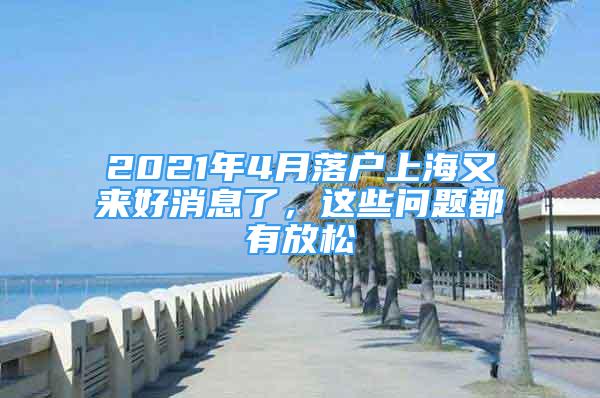 2021年4月落戶上海又來好消息了，這些問題都有放松