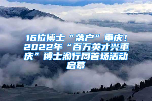 16位博士“落戶”重慶！2022年“百萬英才興重慶”博士渝行周首場(chǎng)活動(dòng)啟幕