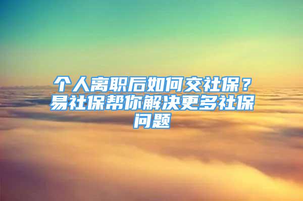 個(gè)人離職后如何交社保？易社保幫你解決更多社保問題