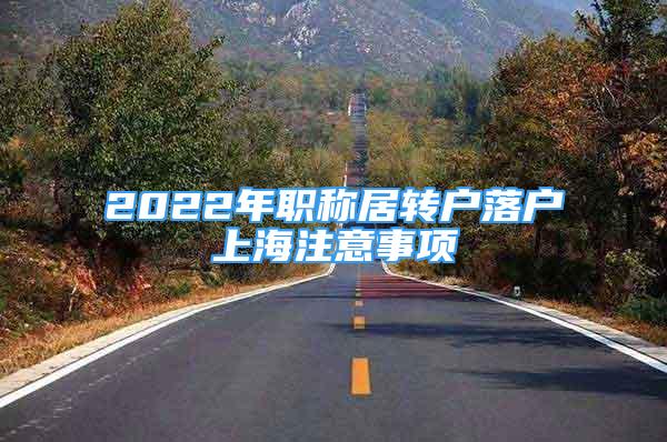 2022年職稱居轉(zhuǎn)戶落戶上海注意事項