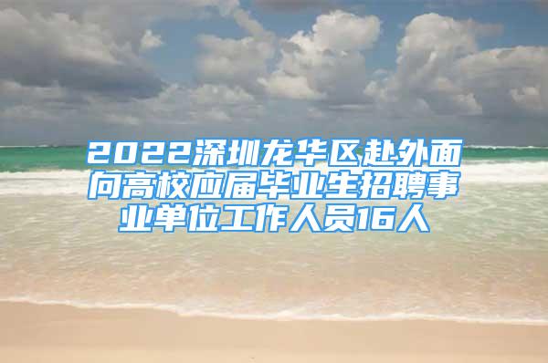 2022深圳龍華區(qū)赴外面向高校應屆畢業(yè)生招聘事業(yè)單位工作人員16人