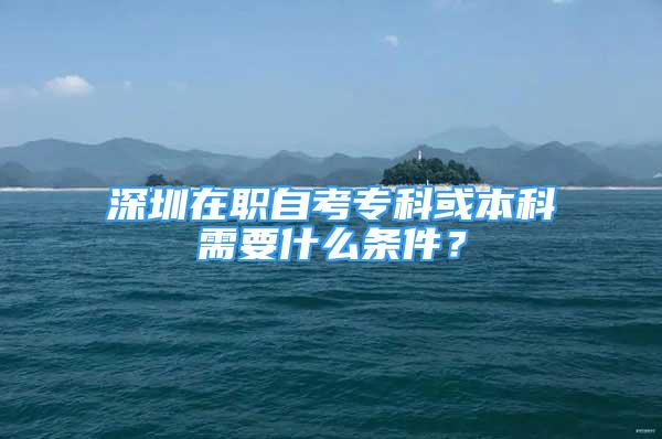 深圳在職自考專科或本科需要什么條件？