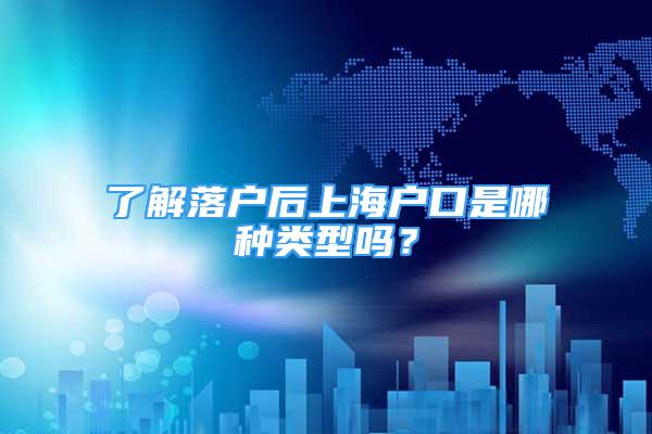 了解落戶后上海戶口是哪種類型嗎？