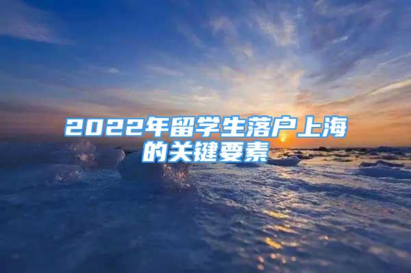 2022年留學(xué)生落戶上海的關(guān)鍵要素