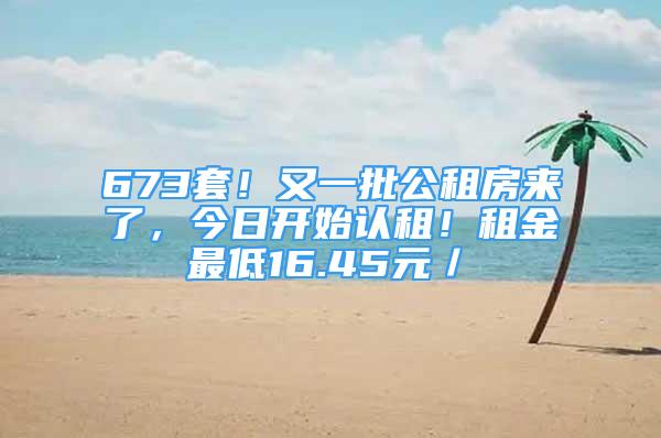 673套！又一批公租房來了，今日開始認(rèn)租！租金最低16.45元／㎡