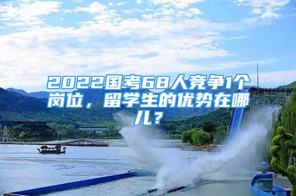 2022國考68人競爭1個崗位，留學生的優(yōu)勢在哪兒？