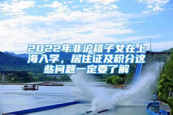 2022年非滬籍子女在上海入學(xué)，居住證及積分這些問題一定要了解