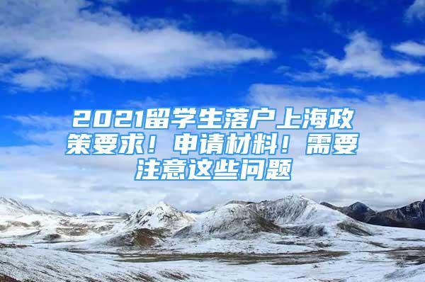 2021留學(xué)生落戶上海政策要求！申請材料！需要注意這些問題