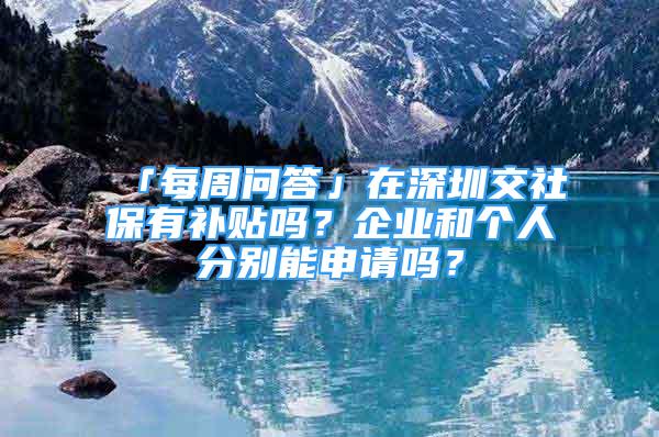 「每周問答」在深圳交社保有補貼嗎？企業(yè)和個人分別能申請嗎？