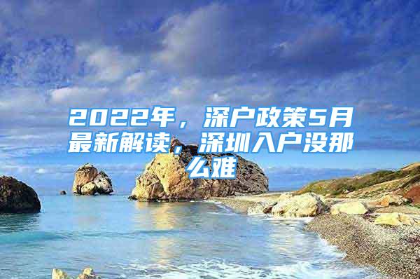 2022年，深戶政策5月最新解讀，深圳入戶沒(méi)那么難