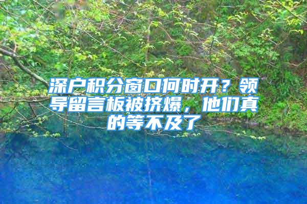 深戶積分窗口何時(shí)開？領(lǐng)導(dǎo)留言板被擠爆，他們真的等不及了