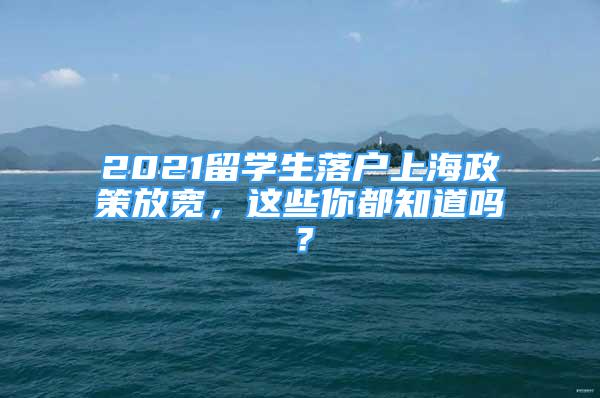 2021留學(xué)生落戶上海政策放寬，這些你都知道嗎？