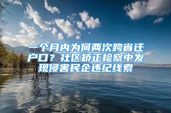 一個月內(nèi)為何兩次跨省遷戶口？社區(qū)矯正檢察中發(fā)現(xiàn)侵害民企違紀(jì)線索