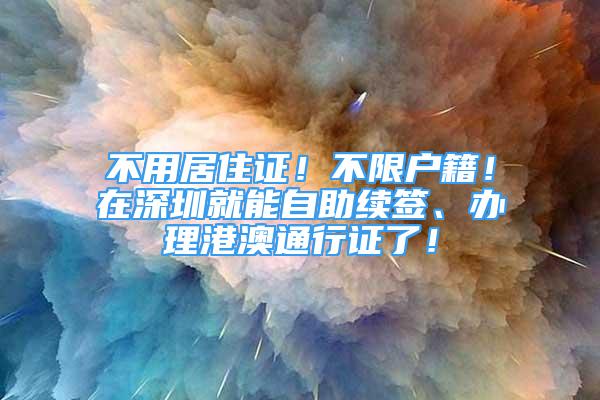 不用居住證！不限戶籍！在深圳就能自助續(xù)簽、辦理港澳通行證了！