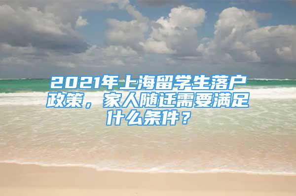 2021年上海留學(xué)生落戶政策，家人隨遷需要滿足什么條件？