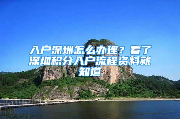 入戶深圳怎么辦理？看了深圳積分入戶流程資料就知道